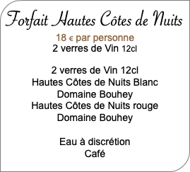  Forfait Hautes Côtes de Nuits 18 € par personne 2 verres de Vin 12cl 2 verres de Vin 12cl Hautes Côtes de Nuits Blanc Domaine Bouhey Hautes Côtes de Nuits rouge Domaine Bouhey Eau à discrétion Café 