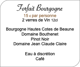  Forfait Bourgogne 15 € par personne 2 verres de Vin 12cl Bourgogne Hautes Cotes de Beaune Domaine Bouthenet Pinot Noir Domaine Jean Claude Claire Eau à discrétion Café 